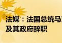 法媒：法国总统马克龙本周将接受总理阿塔尔及其政府辞职