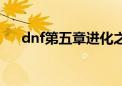 dnf第五章进化之光宣传（dnf第五章）