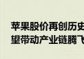 苹果股价再创历史收盘新高 新一轮换机潮有望带动产业链腾飞