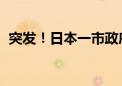 突发！日本一市政府被纵火 已造成5人受伤