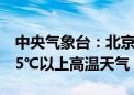 中央气象台：北京中南部、河北南部等地有35℃以上高温天气