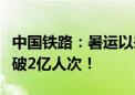 中国铁路：暑运以来全国铁路累计发送旅客突破2亿人次！