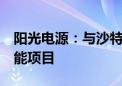 阳光电源：与沙特ALGIHAZ签约全球最大储能项目