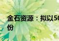 金石资源：拟以5000万元-1亿元回购公司股份