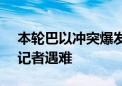 本轮巴以冲突爆发以来 加沙地带已有160名记者遇难