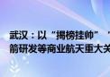 武汉：以“揭榜挂帅”“军令状”等方式支持可重复使用火箭研发等商业航天重大关键核心技术攻关