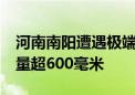 河南南阳遭遇极端暴雨 社旗大冯营24小时雨量超600毫米