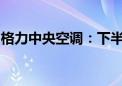 格力中央空调：下半年打了一个漂亮的翻身仗