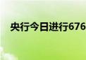 央行今日进行6760亿元7天期逆回购操作