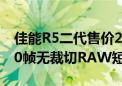 佳能R5二代售价26999元 支持机内录制8K60帧无裁切RAW短片