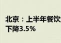 北京：上半年餐饮业实现收入637.1亿元 同比下降3.5%