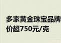 多家黄金珠宝品牌7月17日境内足金饰品零售价超750元/克