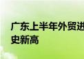 广东上半年外贸进出口增长13.8% 规模创历史新高