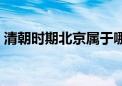 清朝时期北京属于哪个省（北京属于哪个省）