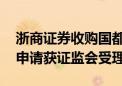 浙商证券收购国都证券再有新进展 股东资格申请获证监会受理