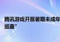 腾讯游戏开展暑期未成年人保护专项行动 上线“防代过人脸巡查”