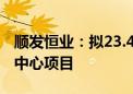 顺发恒业：拟23.42亿元投建创新聚能城能源中心项目