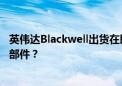 英伟达Blackwell出货在即 服务器环节却陷瓶颈 全因这一零部件？