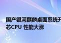 国产银河麒麟桌面系统升级V10 SP1 2403：适配麒麟、龙芯CPU 性能大涨