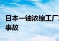 日本一铀浓缩工厂发生含放射性物质液体泄漏事故