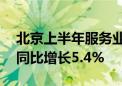 北京上半年服务业实现增加值18712.1亿元 同比增长5.4%