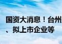 国资大消息！台州鼓励国企投资入股上市公司、拟上市企业等