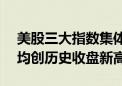 美股三大指数集体收涨 道指、标普500指数均创历史收盘新高