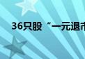 36只股“一元退市” 350亿市值“消失”