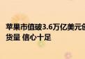 苹果市值破3.6万亿美元创历史新高：连增两次iPhone 16备货量 信心十足