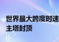 世界最大跨度时速350公里独塔混凝土斜拉桥主塔封顶