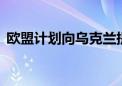 欧盟计划向乌克兰提供新一笔42亿欧元援助