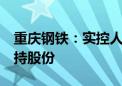 重庆钢铁：实控人全资子公司拟最高3亿元增持股份