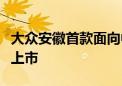 大众安徽首款面向中国市场的纯电动车型正式上市