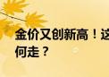 金价又创新高！这类ETF浮盈超40% 后续如何走？