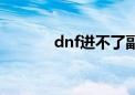 dnf进不了副本（dnf进不了）