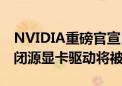 NVIDIA重磅官宣！全面开源GPU内核驱动：闭源显卡驱动将被弃用