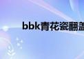 bbk青花瓷翻盖手机（bbk青花瓷）