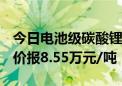 今日电池级碳酸锂价格较上次下跌1500元 均价报8.55万元/吨