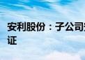 安利股份：子公司安利越南通过耐克实验室认证