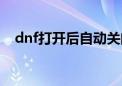 dnf打开后自动关闭（dnf老是自动关闭）