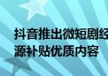 抖音推出微短剧经营扶持计划 将投入亿级资源补贴优质内容