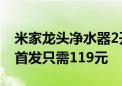 米家龙头净水器2开卖：滤芯可洗/能用半年、首发只需119元