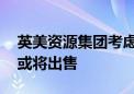 英美资源集团考虑进一步减产 戴比尔斯业务或将出售