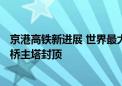 京港高铁新进展 世界最大跨度时速350公里独塔混凝土斜拉桥主塔封顶