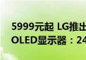 5999元起 LG推出UltraGear系列“冰川白”OLED显示器：240Hz超高刷