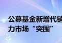 公募基金新增代销机构首选券商 费率优惠助力市场“突围”