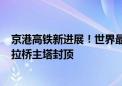 京港高铁新进展！世界最大跨度时速350公里独塔混凝土斜拉桥主塔封顶