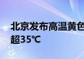 北京发布高温黄色预警 本周末最高气温仍将超35℃