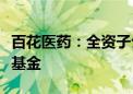 百花医药：全资子公司参与投资医药产业发展基金