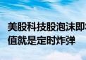 美股科技股泡沫即将破裂？法兴警告：超高估值就是定时炸弹